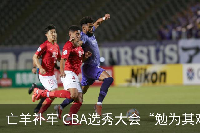 亡羊补牢 CBA选秀大会“勉为其难”