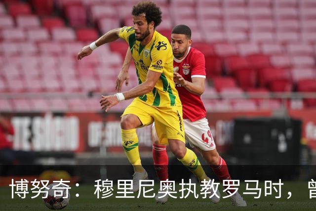 博努奇：穆里尼奥执教罗马时，曾不止一次打电话向我发起邀约