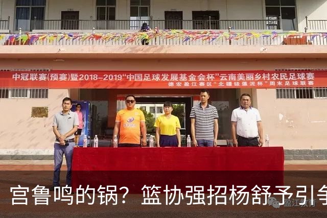 宫鲁鸣的锅？篮协强招杨舒予引争议：以后谁还敢签中国球员？