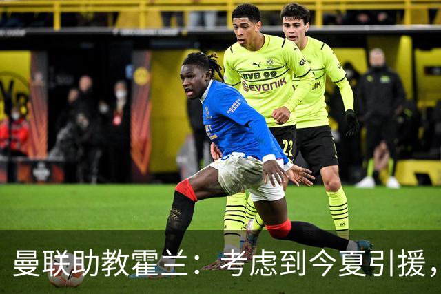 曼联助教霍兰：考虑到今夏引援，本赛季确实让人感到乐观