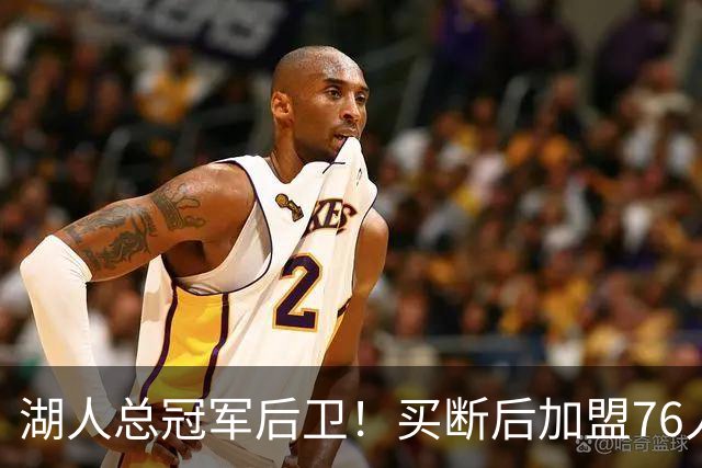 湖人总冠军后卫！买断后加盟76人！詹姆斯等来最强帮手