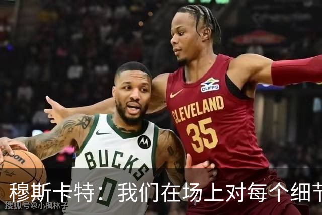 穆斯卡特：我们在场上对每个细节都控制到位，球队发挥很出色