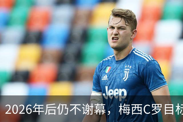 2026年后仍不谢幕，梅西C罗目标直指2030本土世界杯