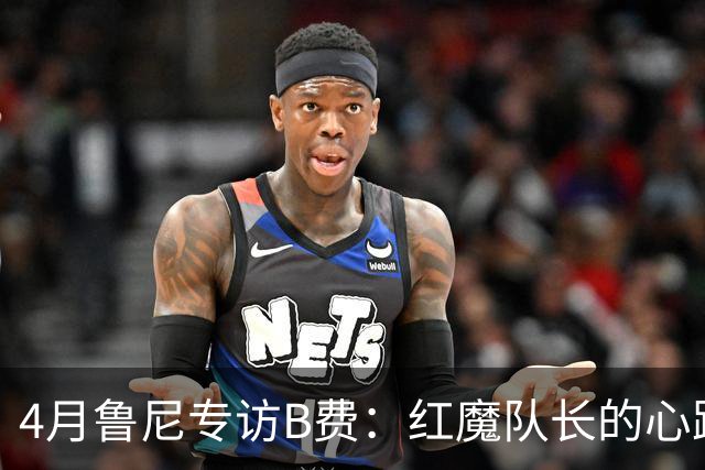 4月鲁尼专访B费：红魔队长的心路历程&想帮C罗赢下世界杯