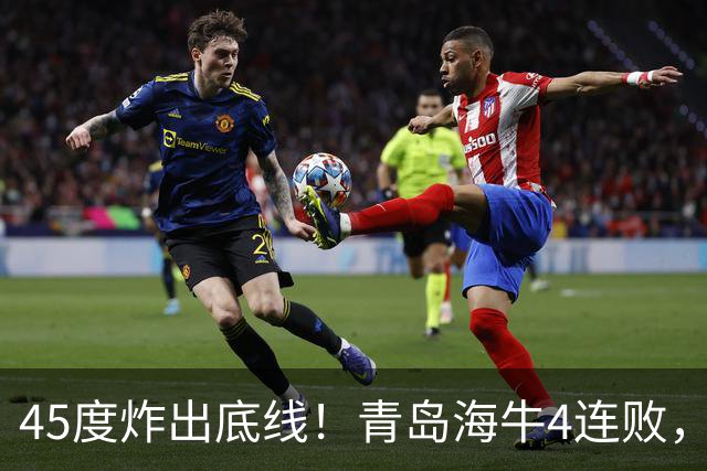 45度炸出底线！青岛海牛4连败，降维打击：邝兆镭再获全队最高分